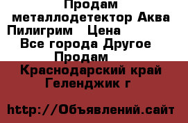 Продам металлодетектор Аква Пилигрим › Цена ­ 17 000 - Все города Другое » Продам   . Краснодарский край,Геленджик г.